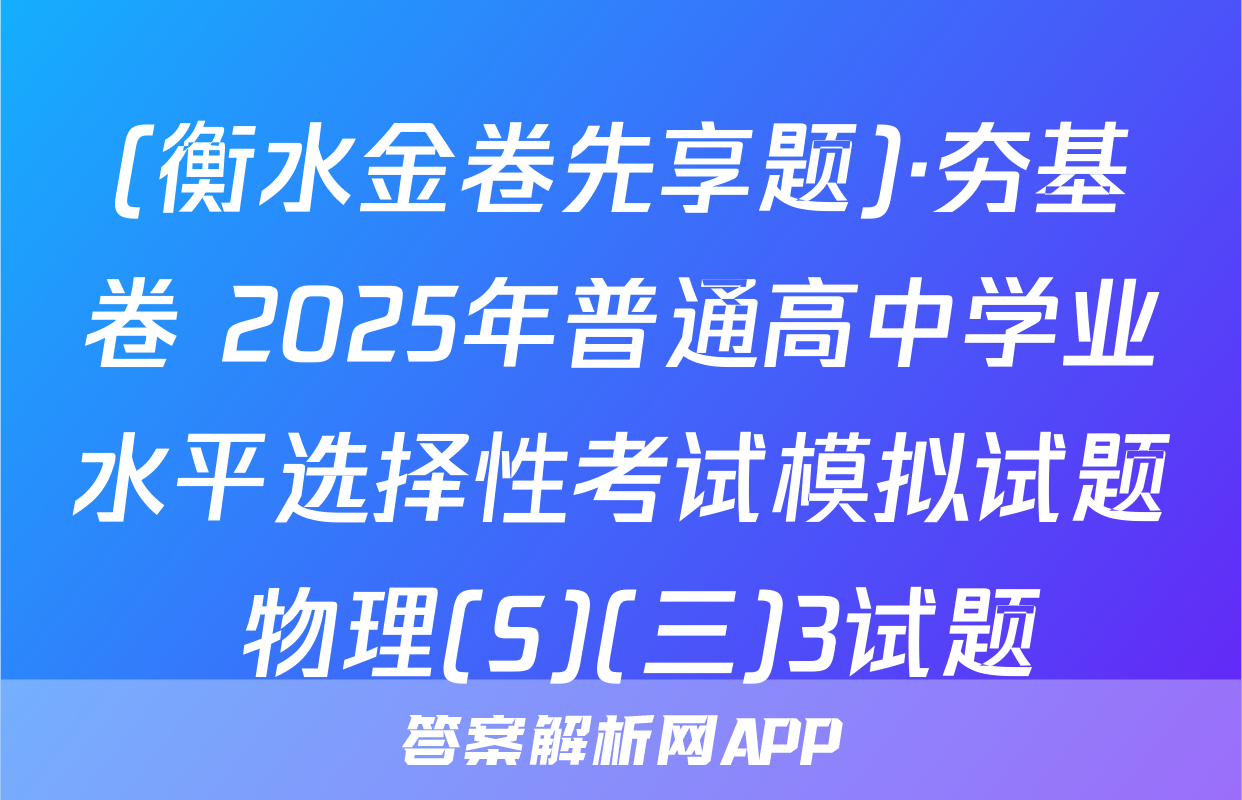 (衡水金卷先享题)·夯基卷 2025年普通高中学业水平选择性考试模拟试题 物理(S)(三)3试题