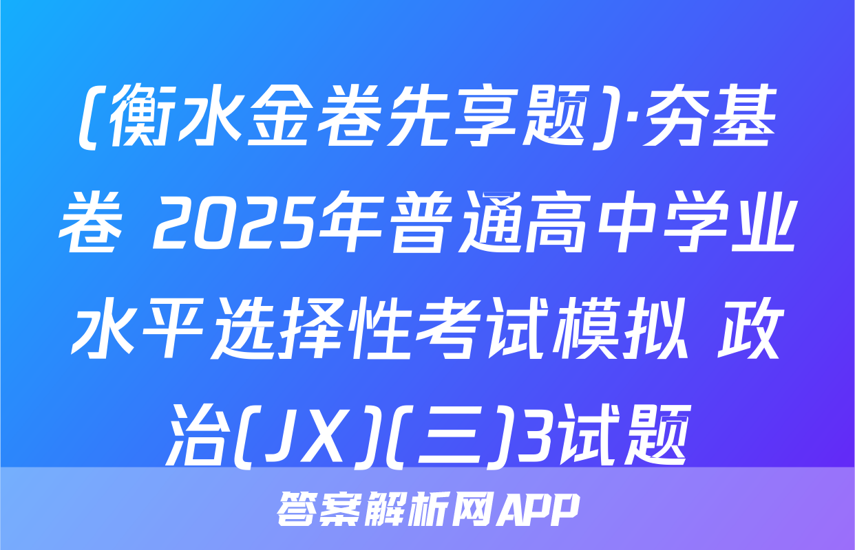 (衡水金卷先享题)·夯基卷 2025年普通高中学业水平选择性考试模拟 政治(JX)(三)3试题
