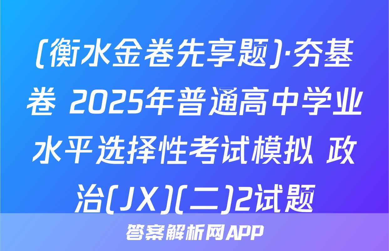 (衡水金卷先享题)·夯基卷 2025年普通高中学业水平选择性考试模拟 政治(JX)(二)2试题