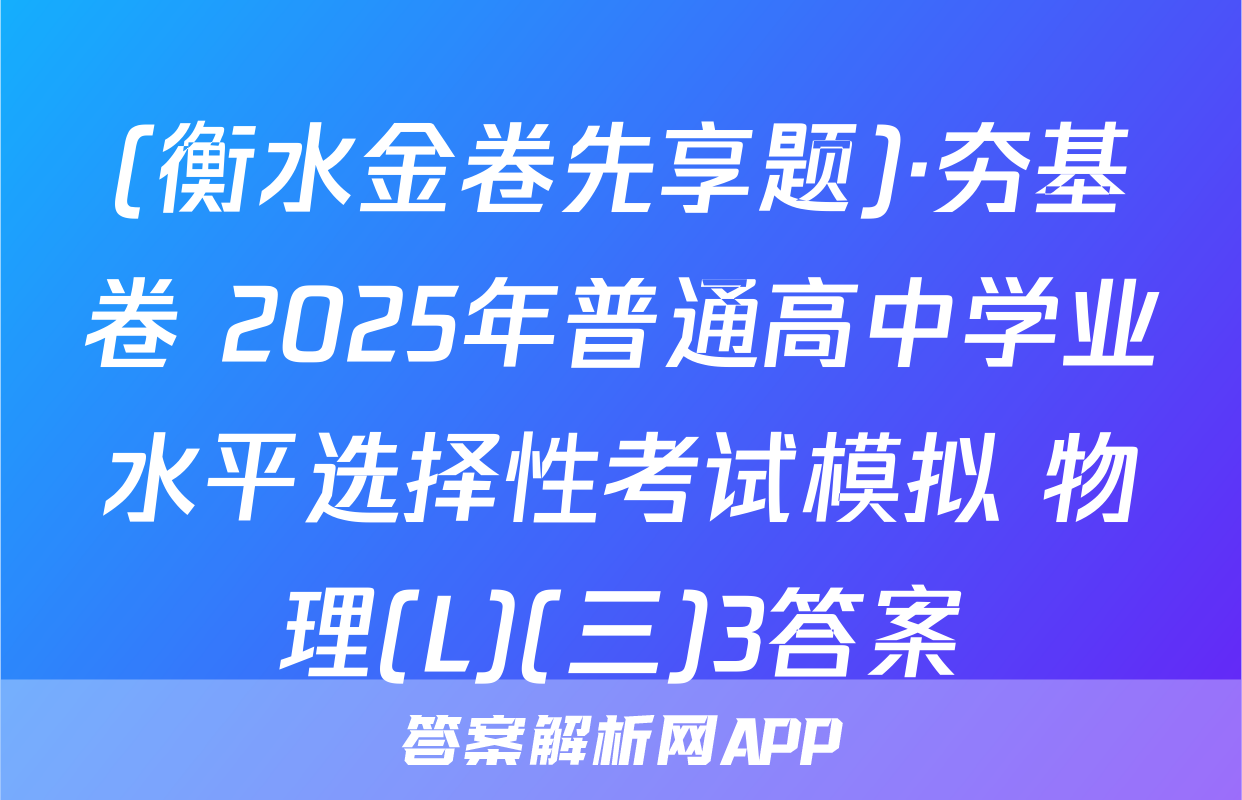 (衡水金卷先享题)·夯基卷 2025年普通高中学业水平选择性考试模拟 物理(L)(三)3答案