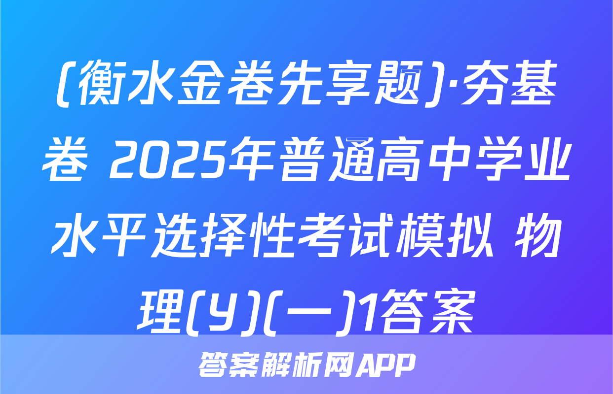 (衡水金卷先享题)·夯基卷 2025年普通高中学业水平选择性考试模拟 物理(Y)(一)1答案