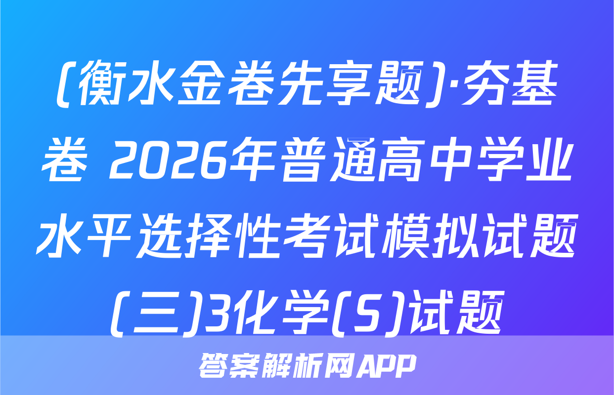 (衡水金卷先享题)·夯基卷 2026年普通高中学业水平选择性考试模拟试题(三)3化学(S)试题