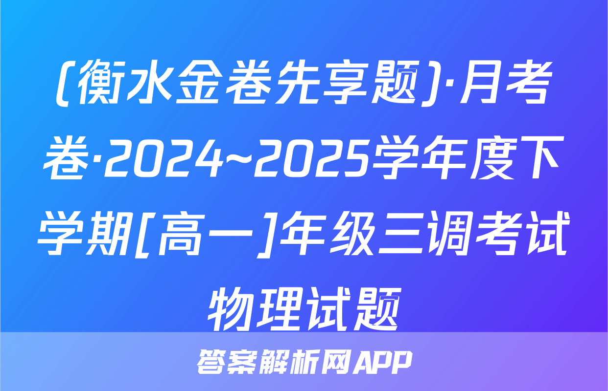 (衡水金卷先享题)·月考卷·2024~2025学年度下学期[高一]年级三调考试物理试题