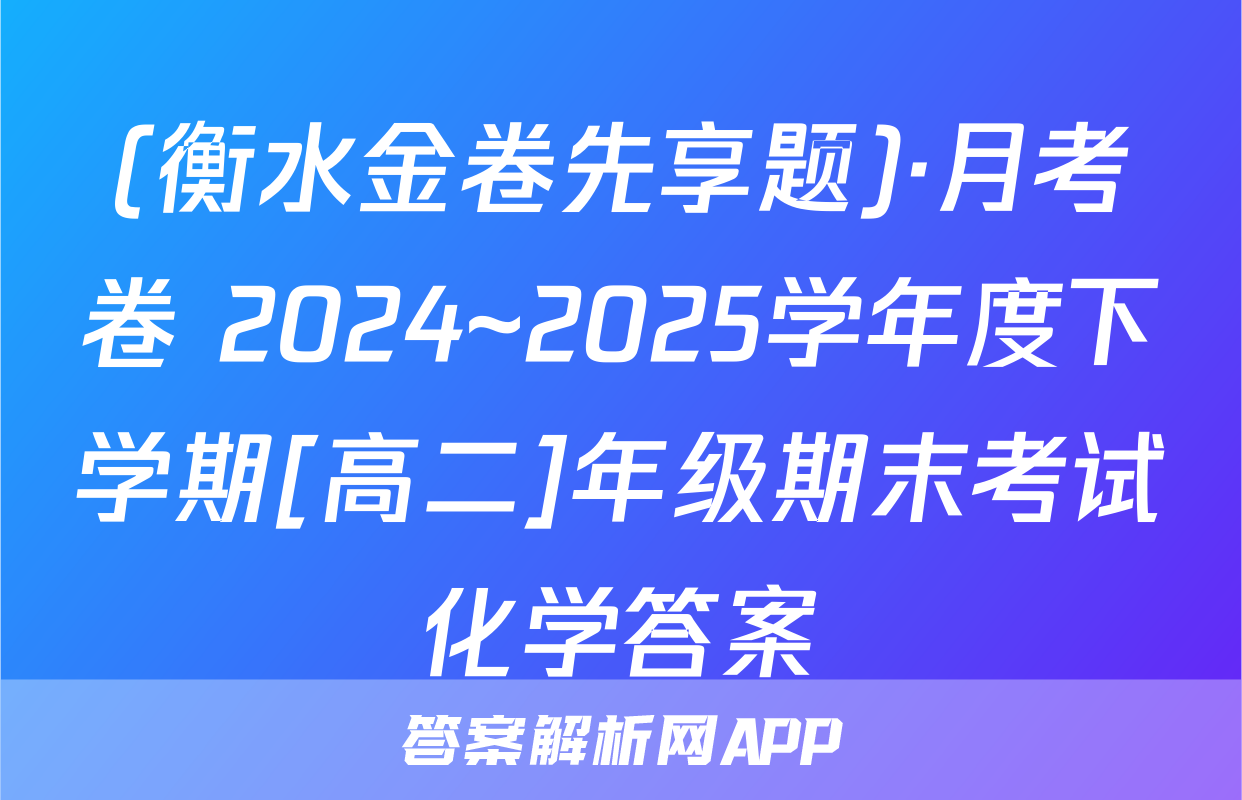 (衡水金卷先享题)·月考卷 2024~2025学年度下学期[高二]年级期末考试化学答案