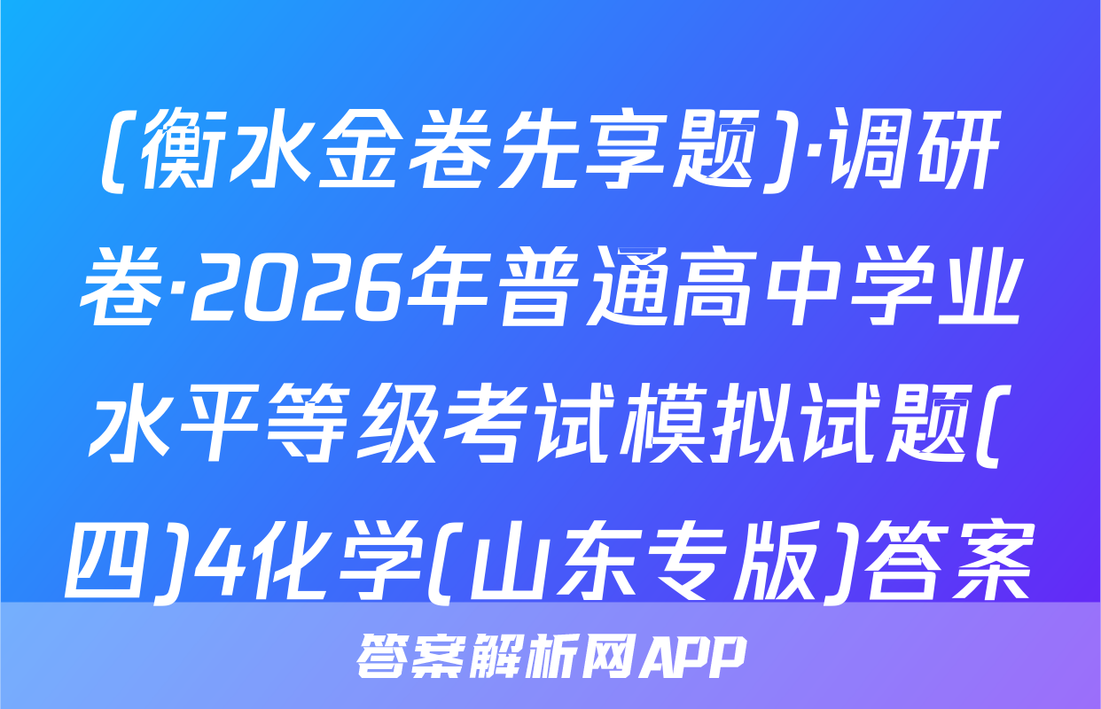 (衡水金卷先享题)·调研卷·2026年普通高中学业水平等级考试模拟试题(四)4化学(山东专版)答案