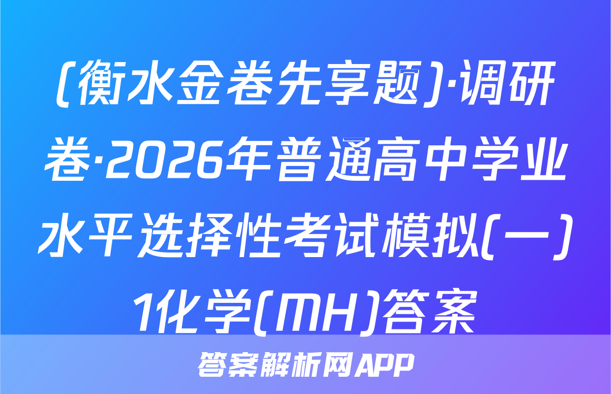 (衡水金卷先享题)·调研卷·2026年普通高中学业水平选择性考试模拟(一)1化学(MH)答案