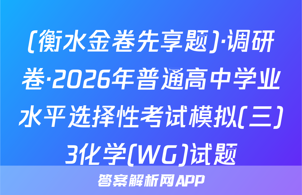 (衡水金卷先享题)·调研卷·2026年普通高中学业水平选择性考试模拟(三)3化学(WG)试题