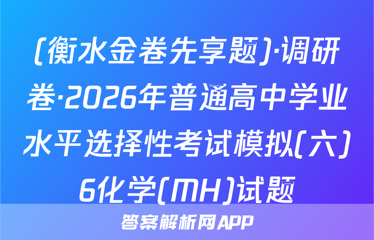 (衡水金卷先享题)·调研卷·2026年普通高中学业水平选择性考试模拟(六)6化学(MH)试题