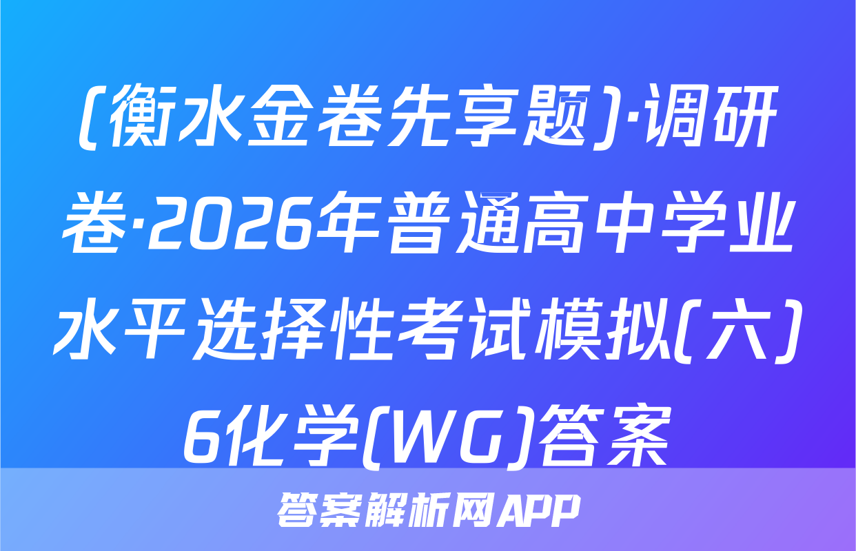 (衡水金卷先享题)·调研卷·2026年普通高中学业水平选择性考试模拟(六)6化学(WG)答案