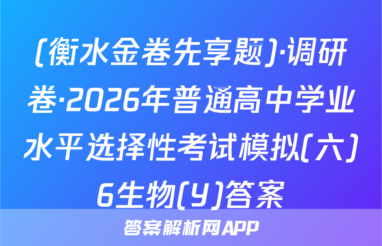 (衡水金卷先享题)·调研卷·2026年普通高中学业水平选择性考试模拟(六)6生物(Y)答案