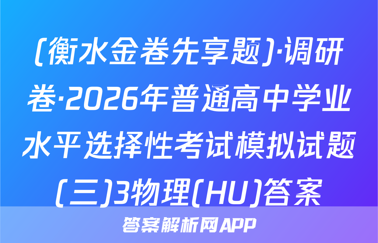 (衡水金卷先享题)·调研卷·2026年普通高中学业水平选择性考试模拟试题(三)3物理(HU)答案