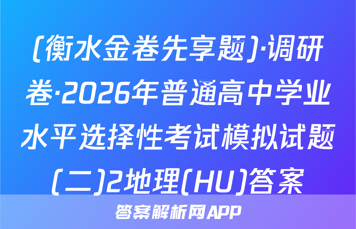(衡水金卷先享题)·调研卷·2026年普通高中学业水平选择性考试模拟试题(二)2地理(HU)答案