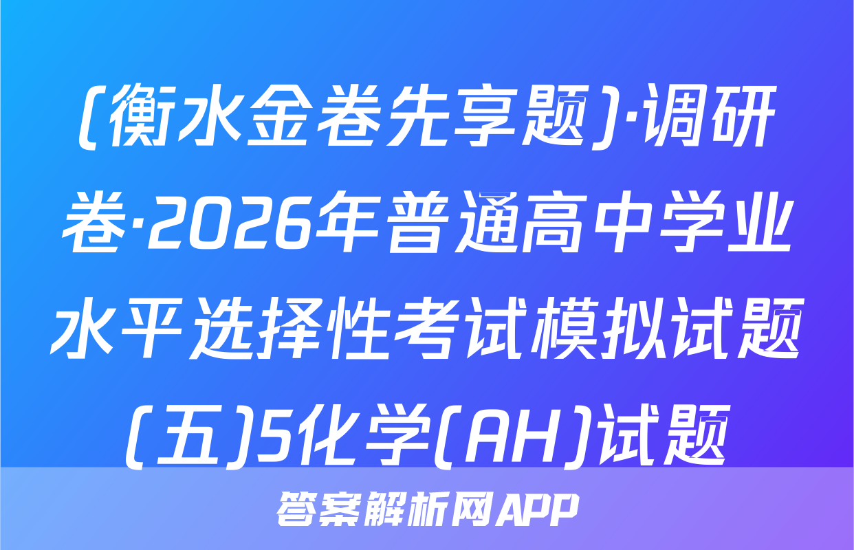 (衡水金卷先享题)·调研卷·2026年普通高中学业水平选择性考试模拟试题(五)5化学(AH)试题