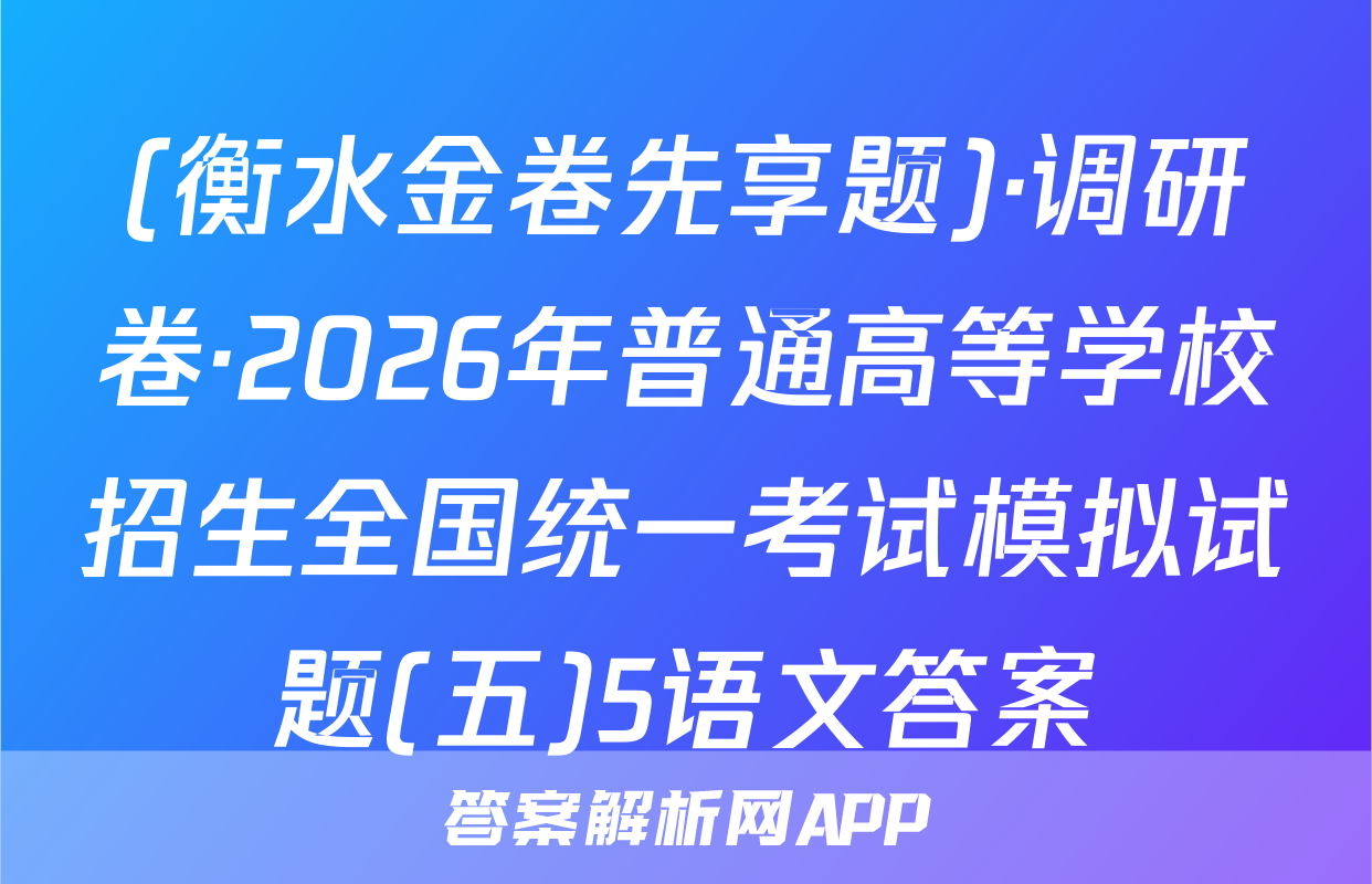 (衡水金卷先享题)·调研卷·2026年普通高等学校招生全国统一考试模拟试题(五)5语文答案