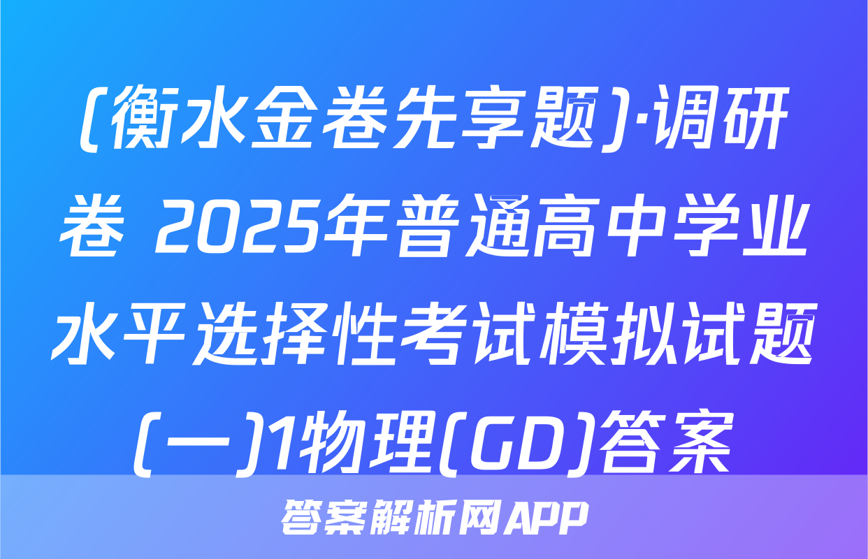 (衡水金卷先享题)·调研卷 2025年普通高中学业水平选择性考试模拟试题(一)1物理(GD)答案