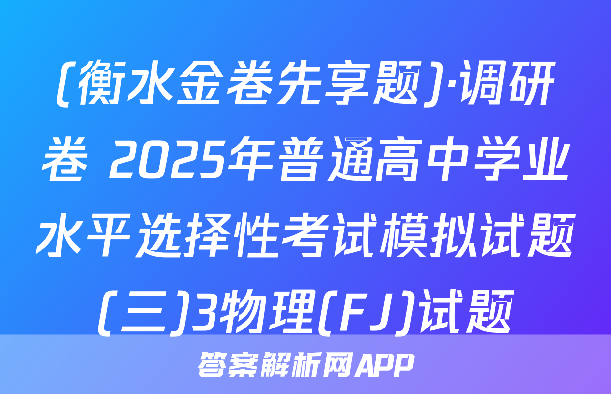 (衡水金卷先享题)·调研卷 2025年普通高中学业水平选择性考试模拟试题(三)3物理(FJ)试题