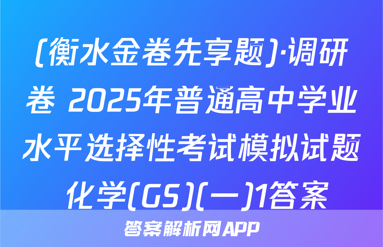 (衡水金卷先享题)·调研卷 2025年普通高中学业水平选择性考试模拟试题 化学(GS)(一)1答案