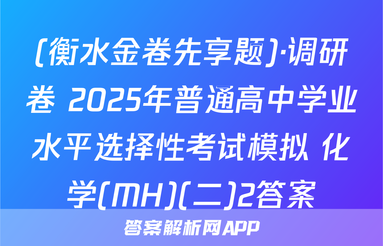 (衡水金卷先享题)·调研卷 2025年普通高中学业水平选择性考试模拟 化学(MH)(二)2答案