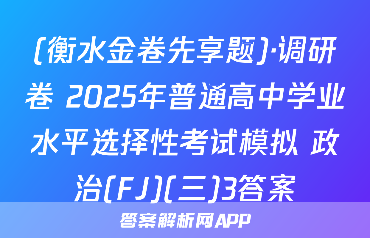 (衡水金卷先享题)·调研卷 2025年普通高中学业水平选择性考试模拟 政治(FJ)(三)3答案