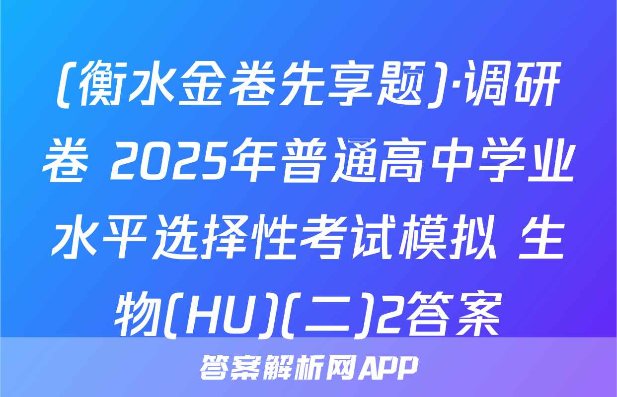 (衡水金卷先享题)·调研卷 2025年普通高中学业水平选择性考试模拟 生物(HU)(二)2答案