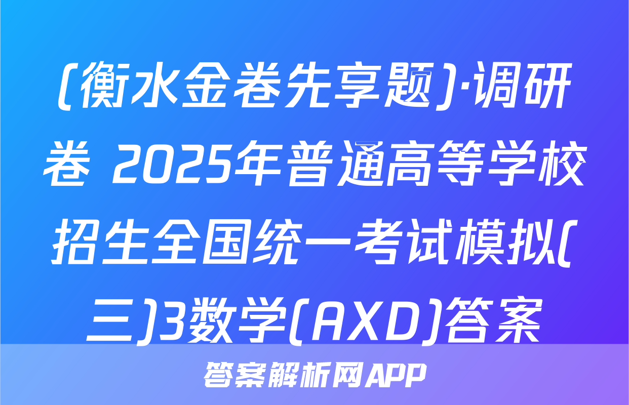 (衡水金卷先享题)·调研卷 2025年普通高等学校招生全国统一考试模拟(三)3数学(AXD)答案