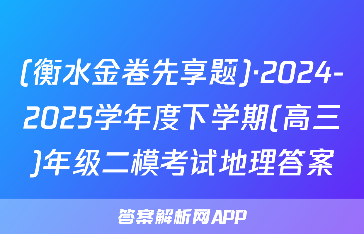 (衡水金卷先享题)·2024-2025学年度下学期(高三)年级二模考试地理答案