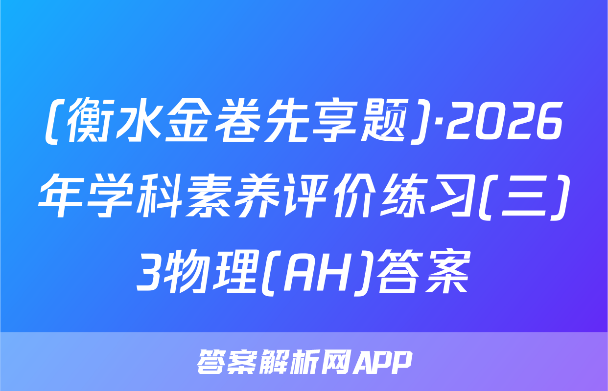 (衡水金卷先享题)·2026年学科素养评价练习(三)3物理(AH)答案