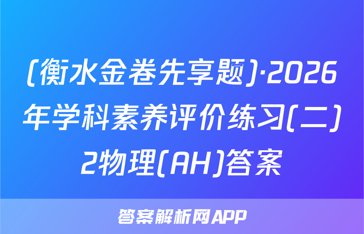 (衡水金卷先享题)·2026年学科素养评价练习(二)2物理(AH)答案