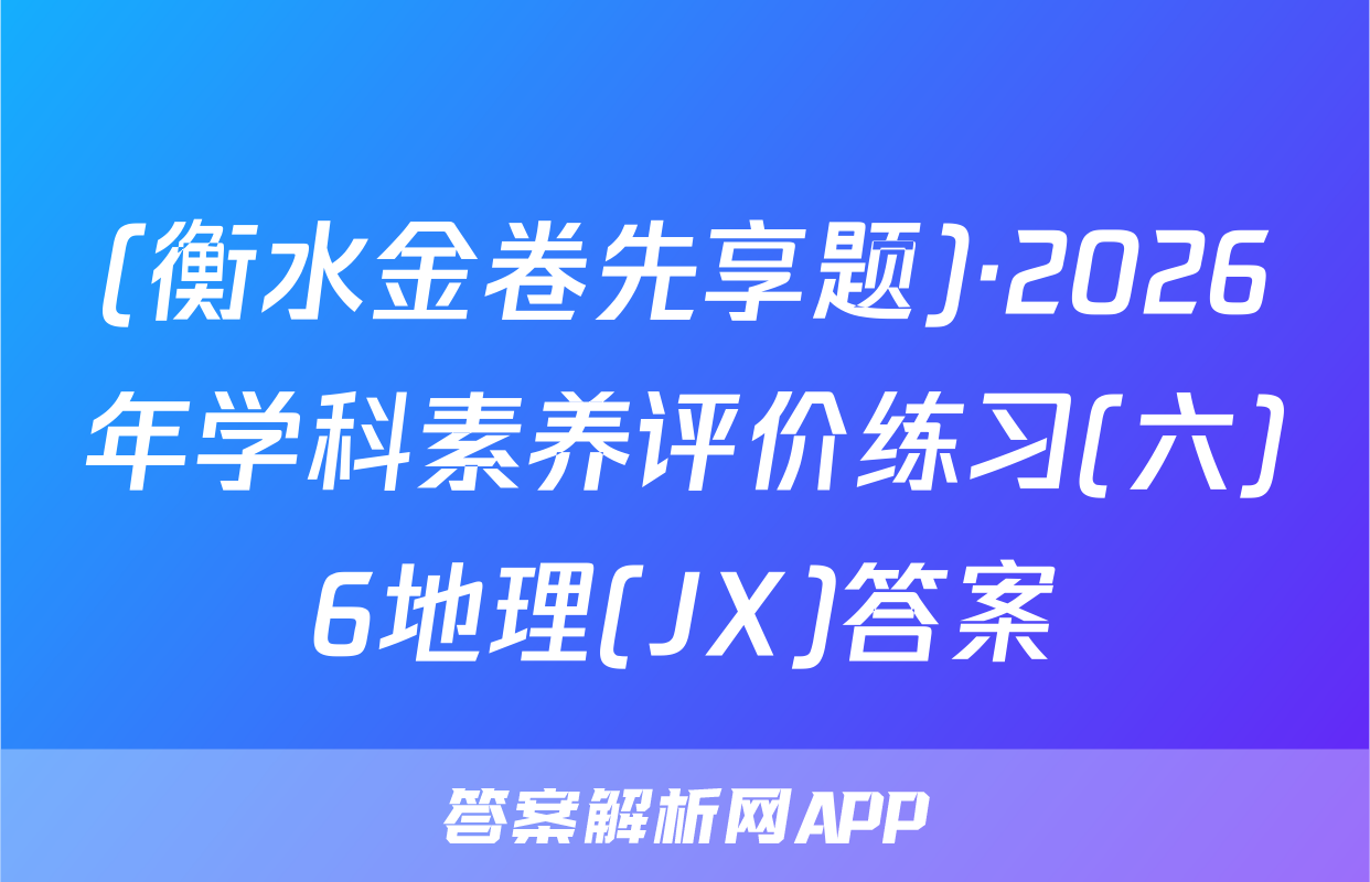 (衡水金卷先享题)·2026年学科素养评价练习(六)6地理(JX)答案