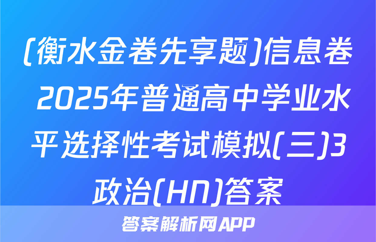 (衡水金卷先享题)信息卷 2025年普通高中学业水平选择性考试模拟(三)3政治(HN)答案