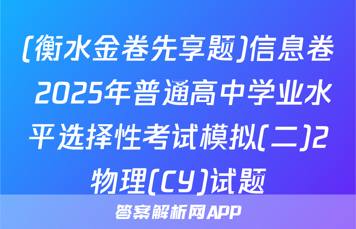 (衡水金卷先享题)信息卷 2025年普通高中学业水平选择性考试模拟(二)2物理(CY)试题