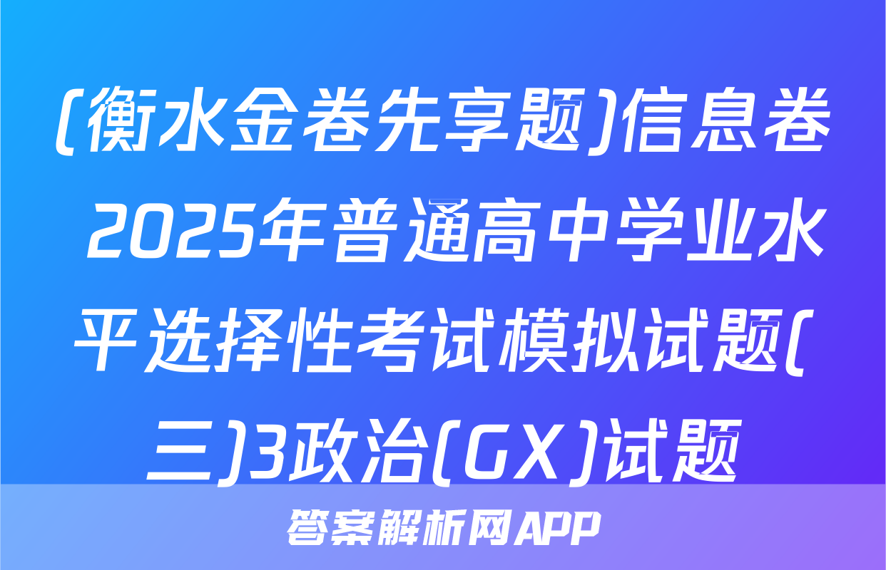(衡水金卷先享题)信息卷 2025年普通高中学业水平选择性考试模拟试题(三)3政治(GX)试题