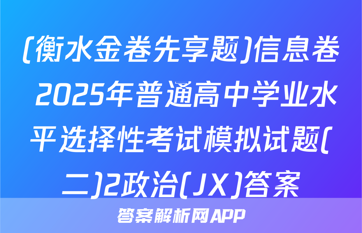 (衡水金卷先享题)信息卷 2025年普通高中学业水平选择性考试模拟试题(二)2政治(JX)答案