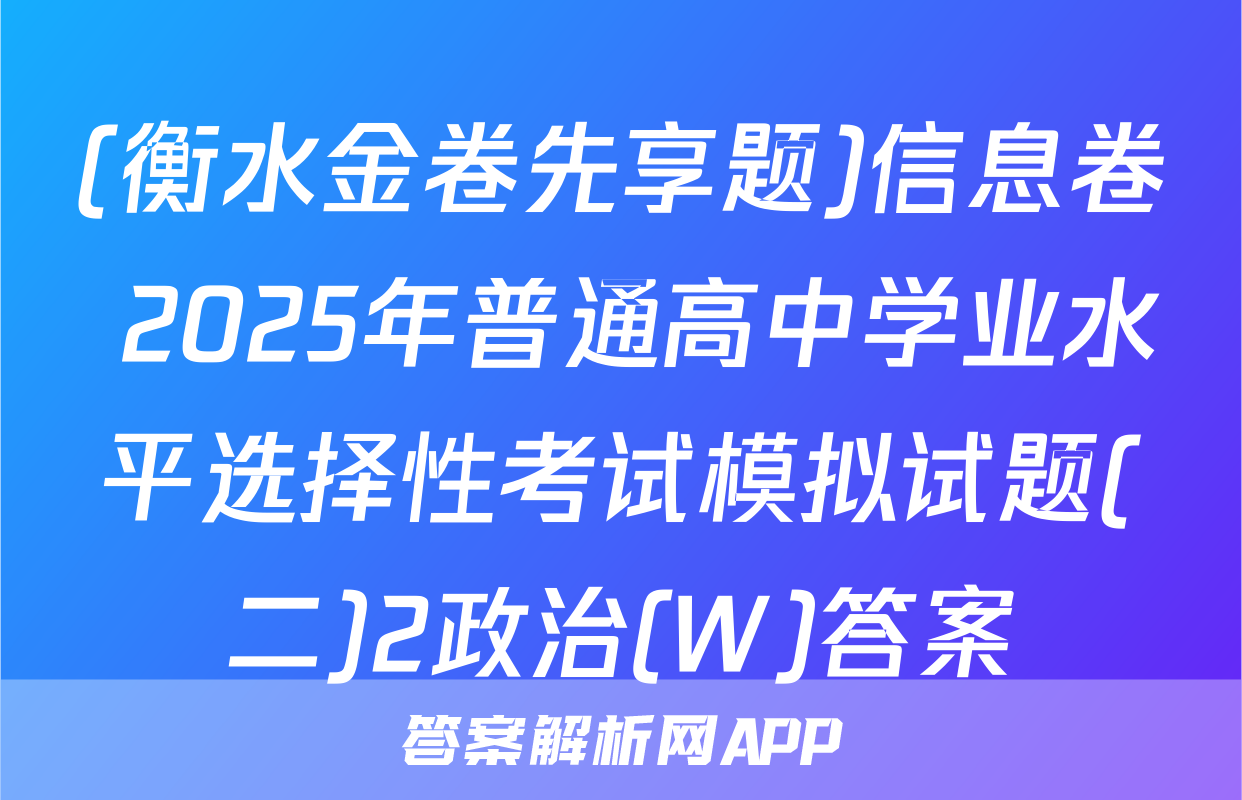 (衡水金卷先享题)信息卷 2025年普通高中学业水平选择性考试模拟试题(二)2政治(W)答案