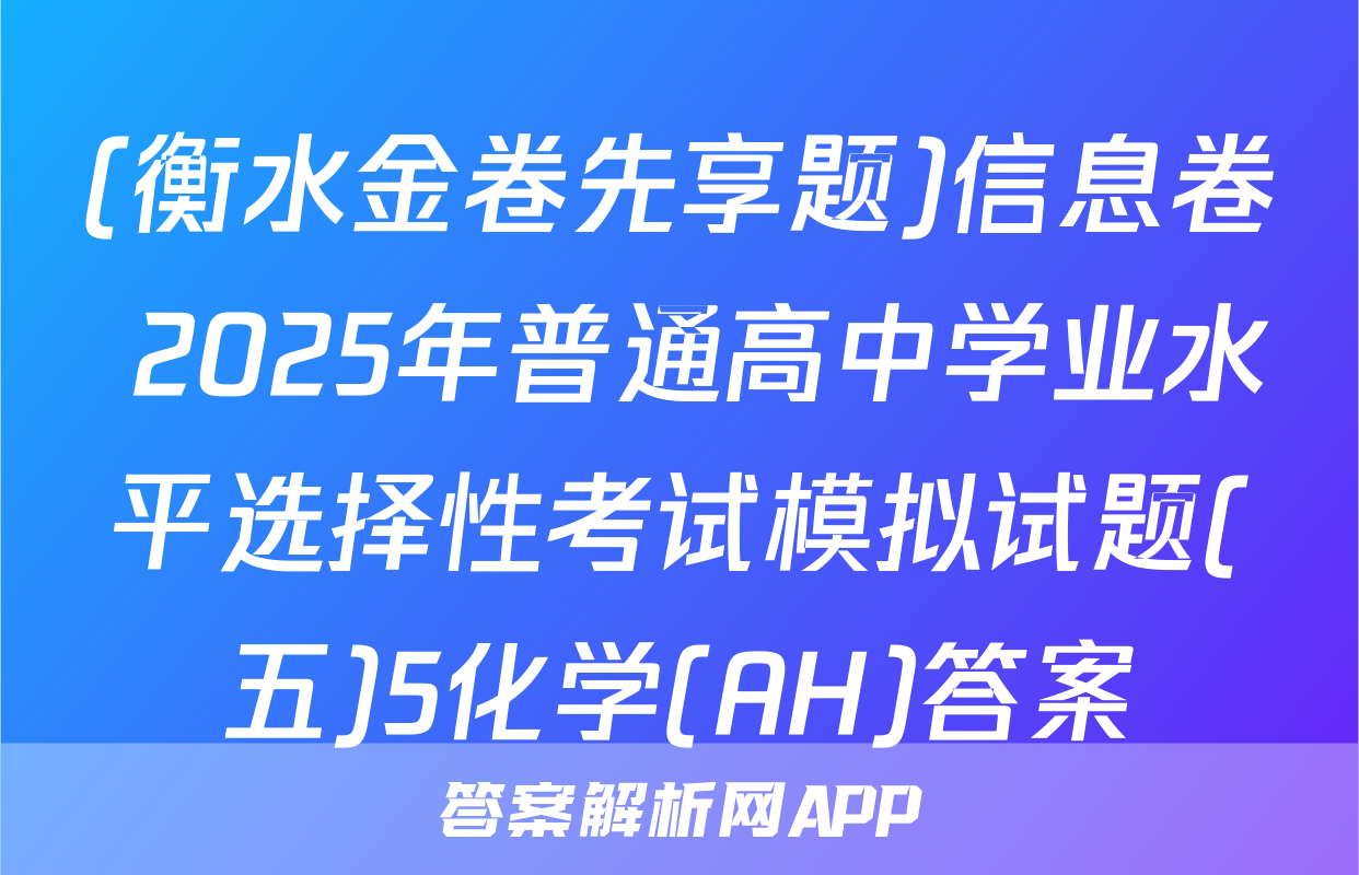 (衡水金卷先享题)信息卷 2025年普通高中学业水平选择性考试模拟试题(五)5化学(AH)答案