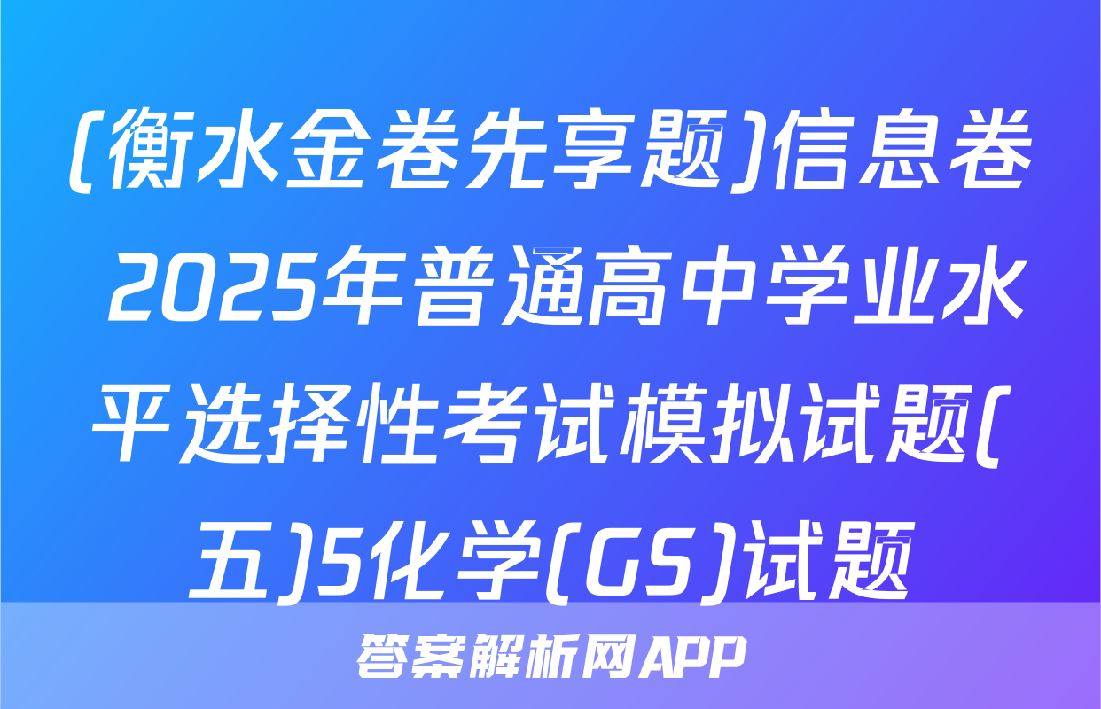 (衡水金卷先享题)信息卷 2025年普通高中学业水平选择性考试模拟试题(五)5化学(GS)试题