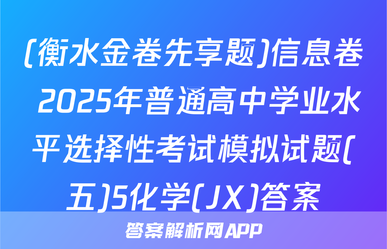 (衡水金卷先享题)信息卷 2025年普通高中学业水平选择性考试模拟试题(五)5化学(JX)答案