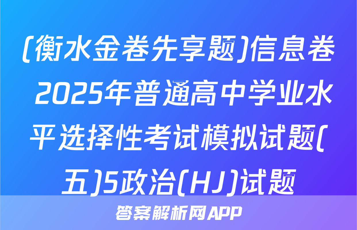 (衡水金卷先享题)信息卷 2025年普通高中学业水平选择性考试模拟试题(五)5政治(HJ)试题