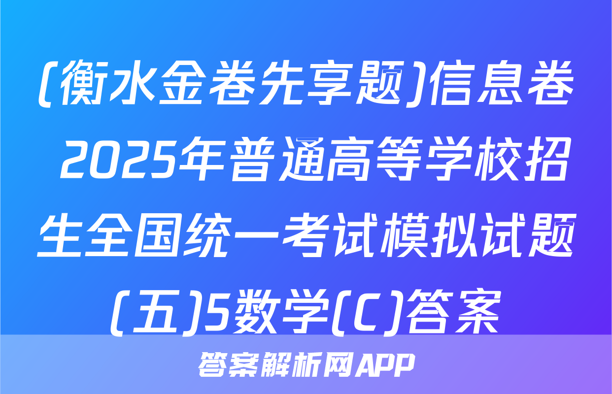 (衡水金卷先享题)信息卷 2025年普通高等学校招生全国统一考试模拟试题(五)5数学(C)答案