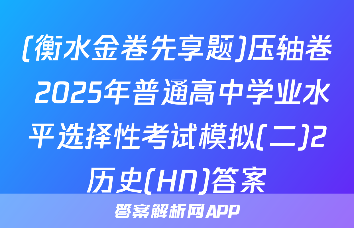 (衡水金卷先享题)压轴卷 2025年普通高中学业水平选择性考试模拟(二)2历史(HN)答案