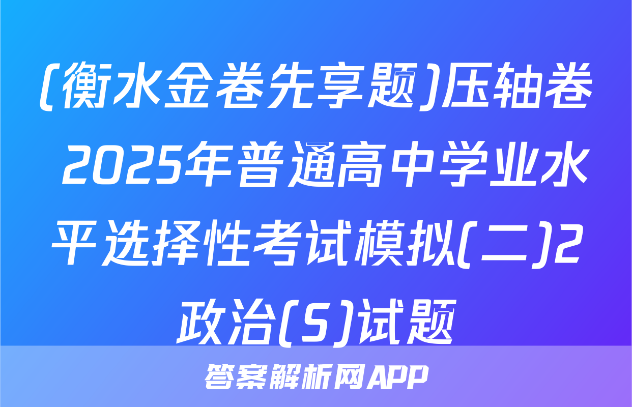 (衡水金卷先享题)压轴卷 2025年普通高中学业水平选择性考试模拟(二)2政治(S)试题