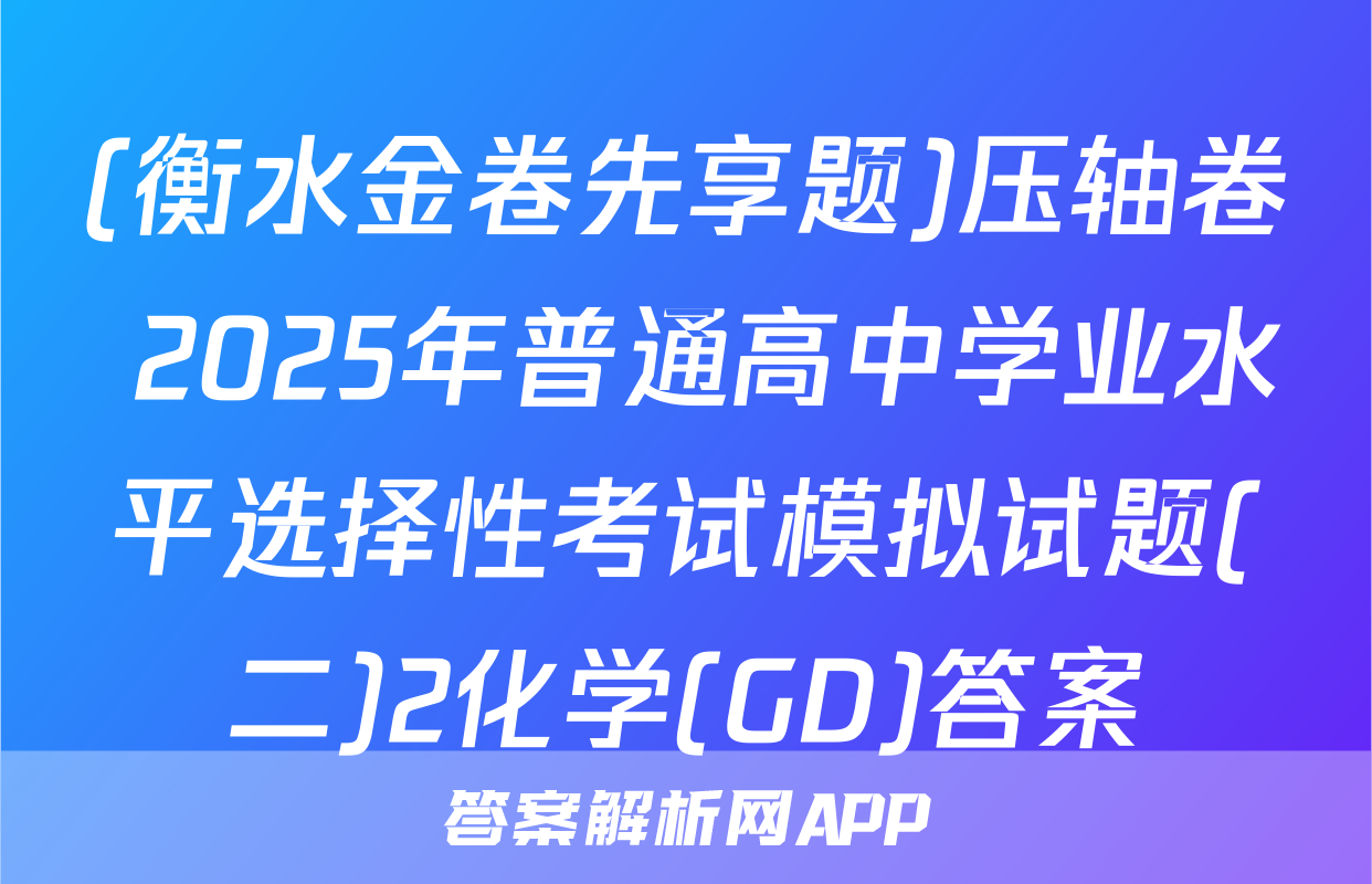 (衡水金卷先享题)压轴卷 2025年普通高中学业水平选择性考试模拟试题(二)2化学(GD)答案