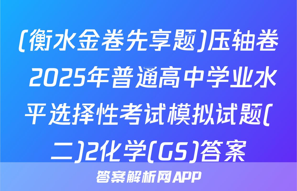 (衡水金卷先享题)压轴卷 2025年普通高中学业水平选择性考试模拟试题(二)2化学(GS)答案
