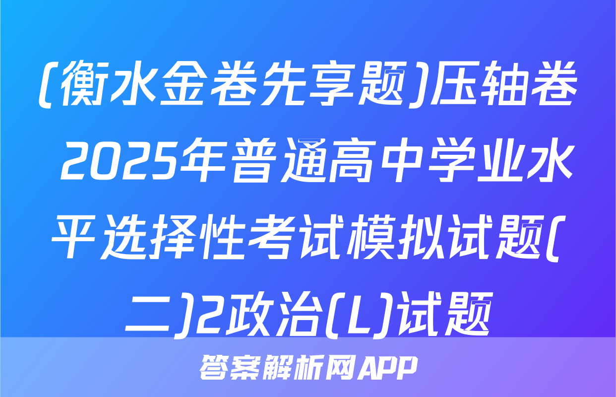 (衡水金卷先享题)压轴卷 2025年普通高中学业水平选择性考试模拟试题(二)2政治(L)试题