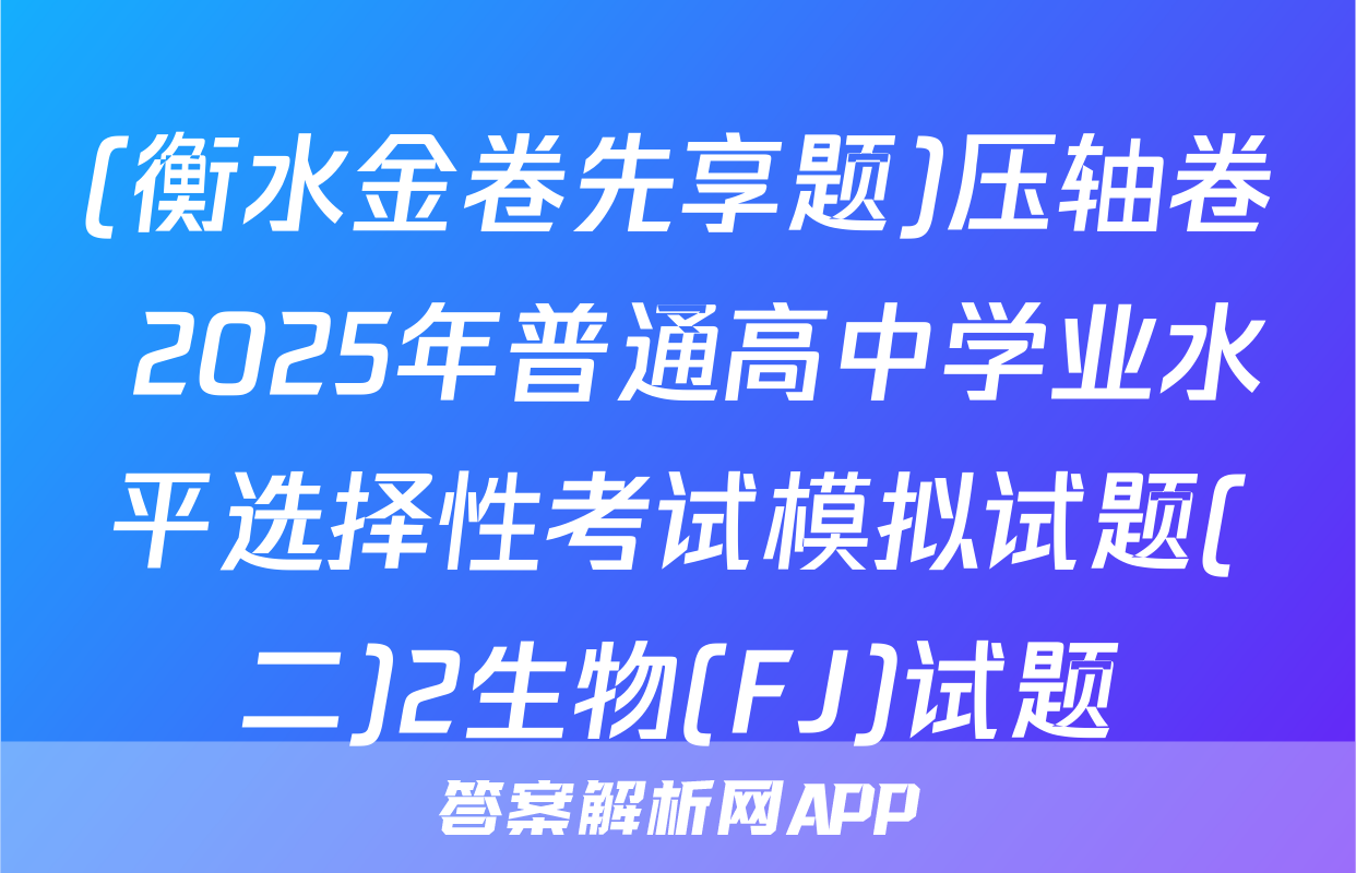 (衡水金卷先享题)压轴卷 2025年普通高中学业水平选择性考试模拟试题(二)2生物(FJ)试题