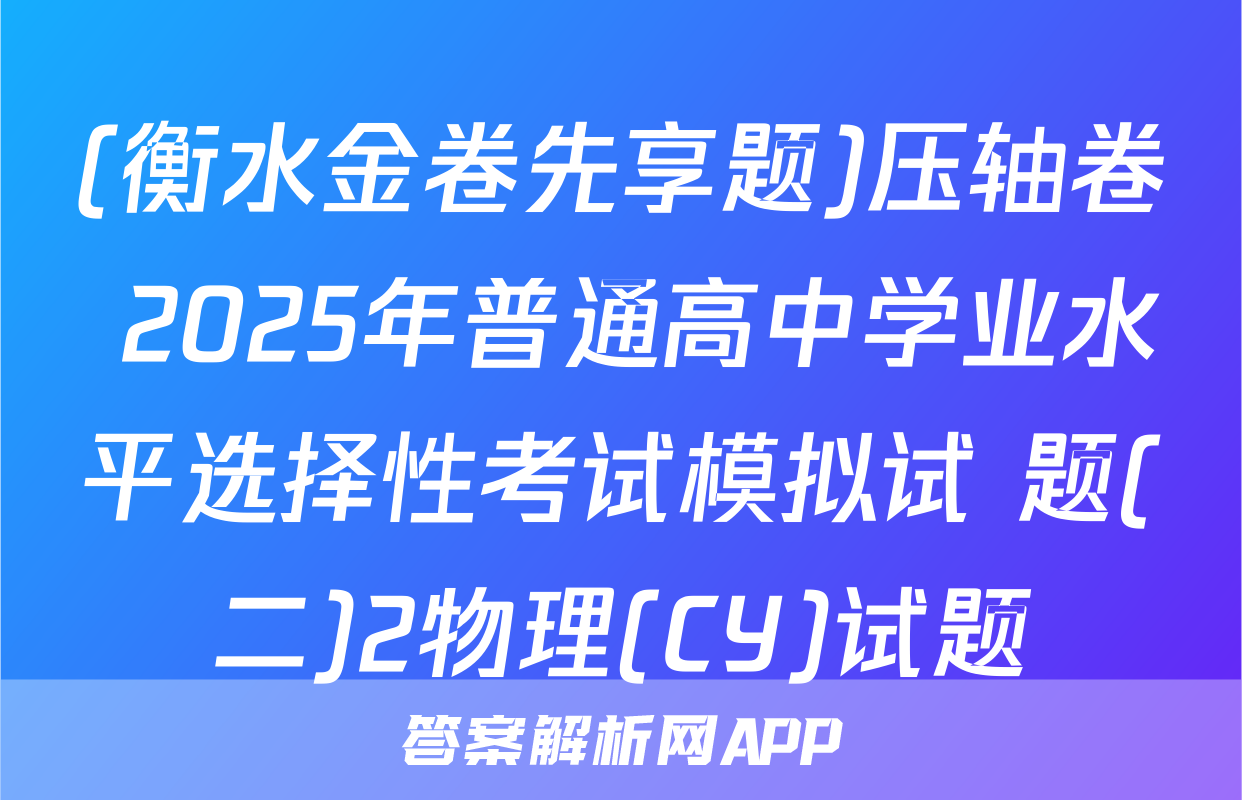 (衡水金卷先享题)压轴卷 2025年普通高中学业水平选择性考试模拟试 题(二)2物理(CY)试题
