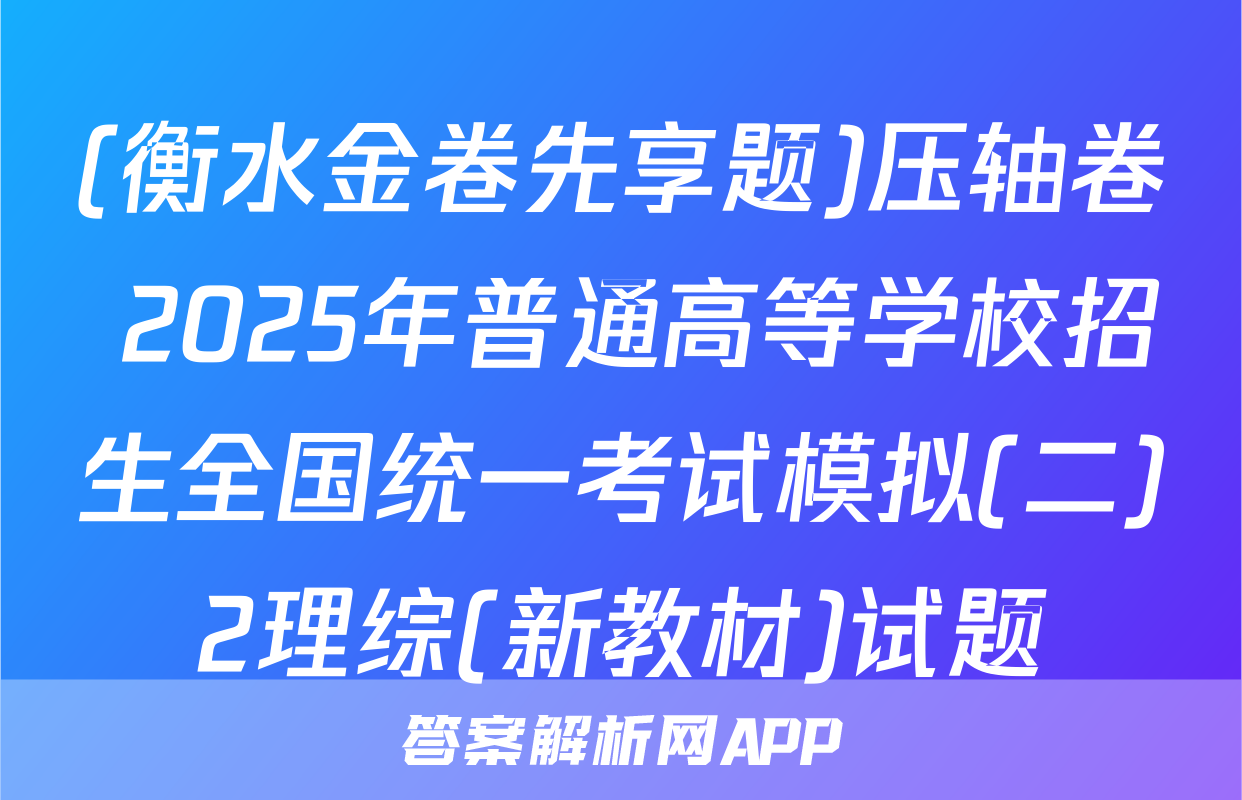 (衡水金卷先享题)压轴卷 2025年普通高等学校招生全国统一考试模拟(二)2理综(新教材)试题