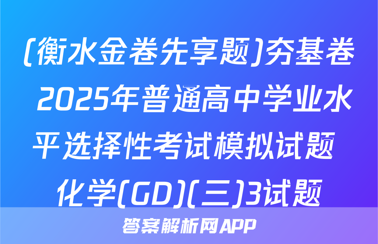 (衡水金卷先享题)夯基卷 2025年普通高中学业水平选择性考试模拟试题 化学(GD)(三)3试题