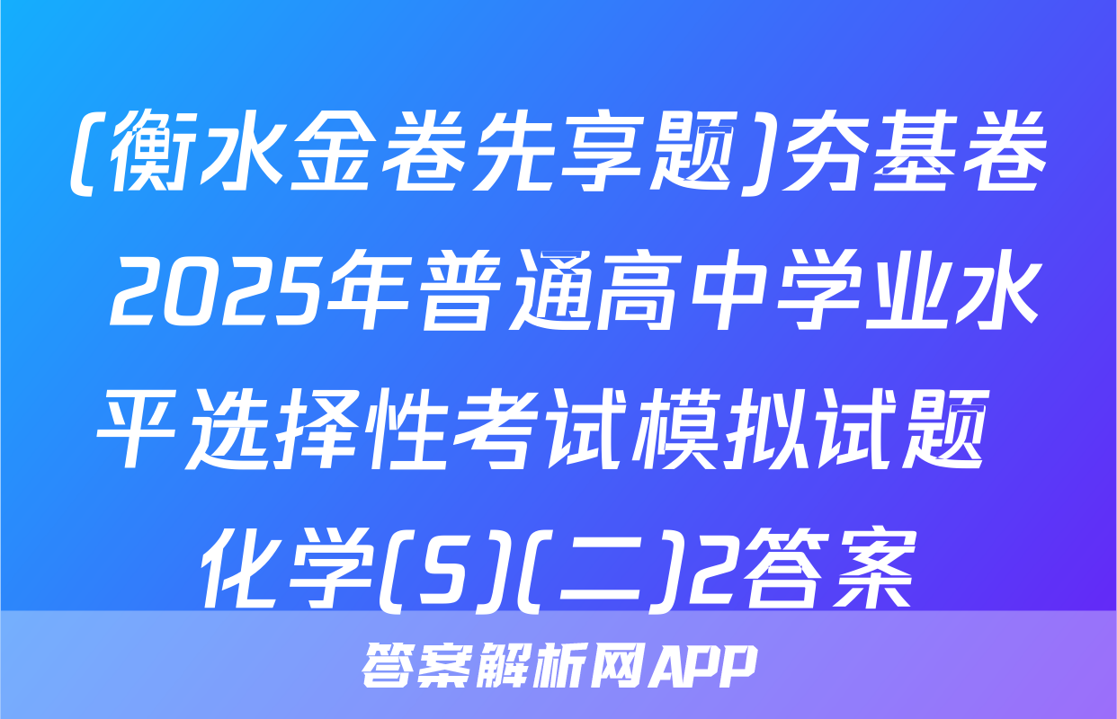 (衡水金卷先享题)夯基卷 2025年普通高中学业水平选择性考试模拟试题 化学(S)(二)2答案