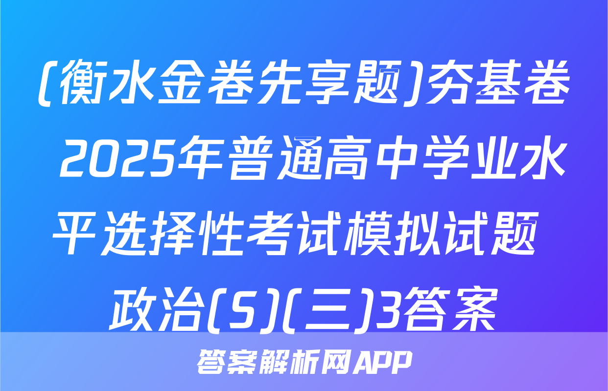 (衡水金卷先享题)夯基卷 2025年普通高中学业水平选择性考试模拟试题 政治(S)(三)3答案